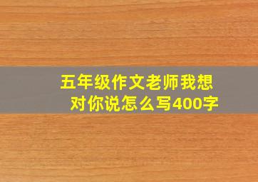 五年级作文老师我想对你说怎么写400字