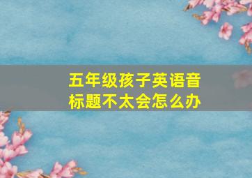 五年级孩子英语音标题不太会怎么办