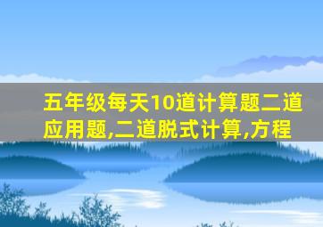 五年级每天10道计算题二道应用题,二道脱式计算,方程