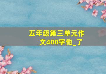 五年级第三单元作文400字他_了