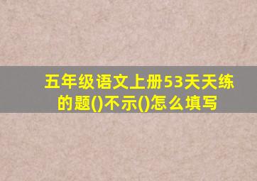 五年级语文上册53天天练的题()不示()怎么填写