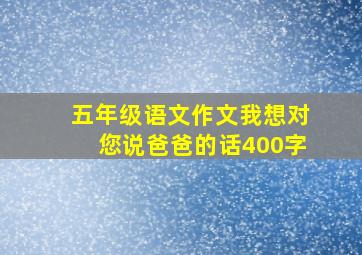 五年级语文作文我想对您说爸爸的话400字