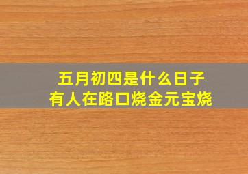 五月初四是什么日子有人在路口烧金元宝烧