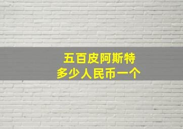 五百皮阿斯特多少人民币一个