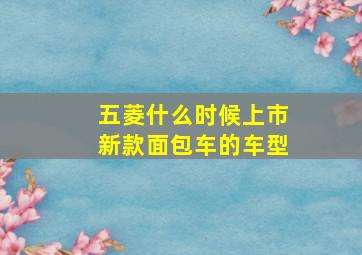 五菱什么时候上市新款面包车的车型