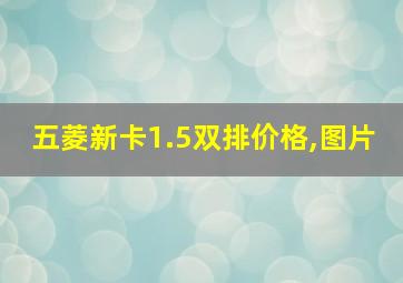 五菱新卡1.5双排价格,图片