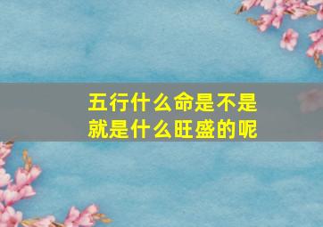 五行什么命是不是就是什么旺盛的呢