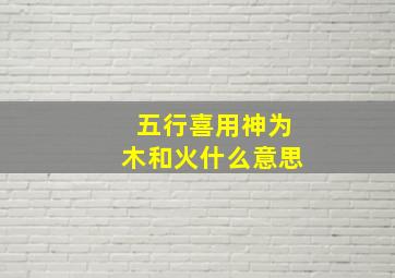 五行喜用神为木和火什么意思