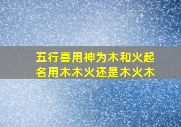 五行喜用神为木和火起名用木木火还是木火木