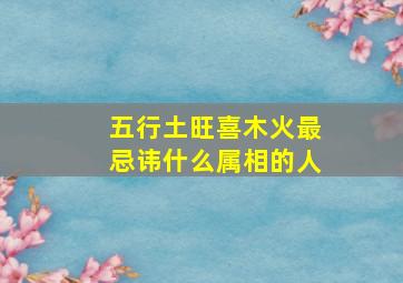 五行土旺喜木火最忌讳什么属相的人