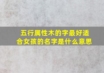 五行属性木的字最好适合女孩的名字是什么意思