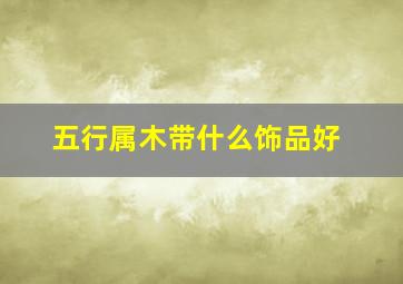 五行属木带什么饰品好