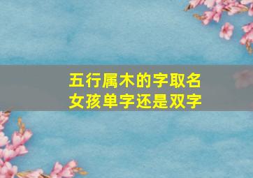 五行属木的字取名女孩单字还是双字