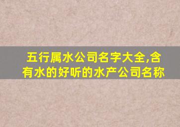 五行属水公司名字大全,含有水的好听的水产公司名称