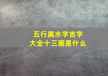 五行属水字吉字大全十三画是什么