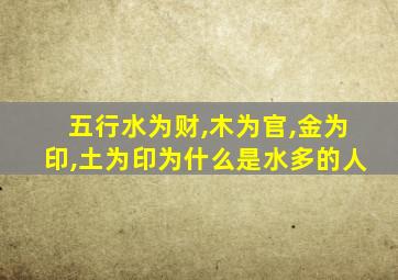 五行水为财,木为官,金为印,土为印为什么是水多的人