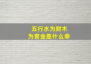 五行水为财木为官金是什么命