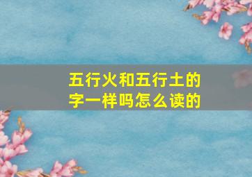 五行火和五行土的字一样吗怎么读的