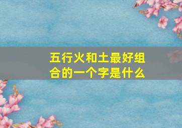 五行火和土最好组合的一个字是什么