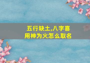 五行缺土,八字喜用神为火怎么取名