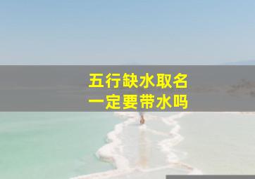 五行缺水取名一定要带水吗