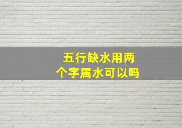 五行缺水用两个字属水可以吗