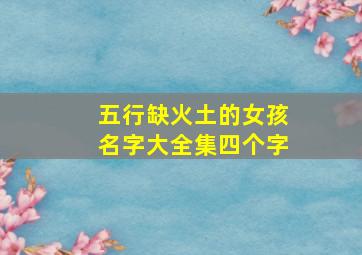 五行缺火土的女孩名字大全集四个字