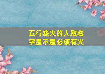 五行缺火的人取名字是不是必须有火