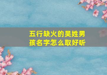 五行缺火的吴姓男孩名字怎么取好听