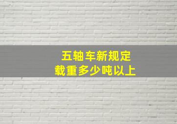 五轴车新规定载重多少吨以上