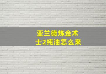 亚兰德炼金术士2纯油怎么来