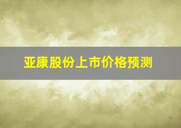 亚康股份上市价格预测