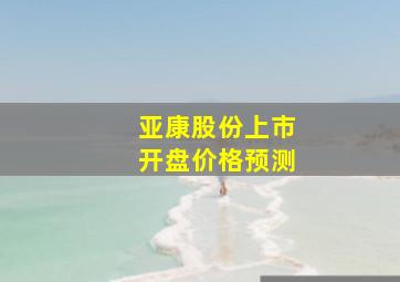 亚康股份上市开盘价格预测