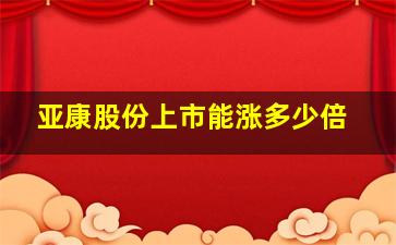 亚康股份上市能涨多少倍