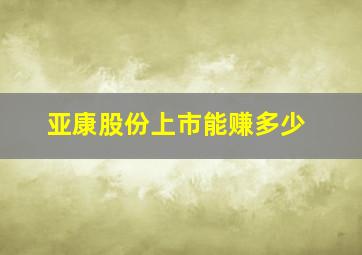 亚康股份上市能赚多少