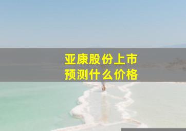 亚康股份上市预测什么价格