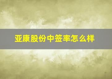 亚康股份中签率怎么样