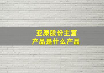 亚康股份主营产品是什么产品