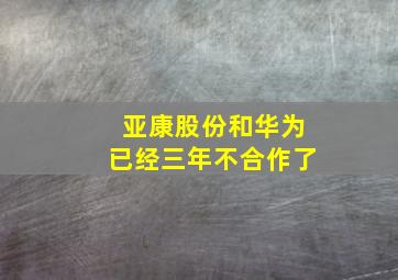 亚康股份和华为已经三年不合作了