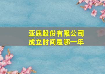 亚康股份有限公司成立时间是哪一年