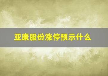 亚康股份涨停预示什么