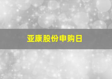 亚康股份申购日