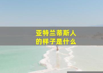 亚特兰蒂斯人的样子是什么