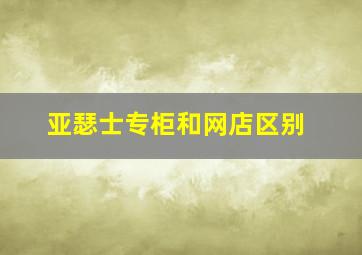 亚瑟士专柜和网店区别