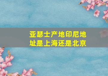 亚瑟士产地印尼地址是上海还是北京