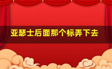 亚瑟士后面那个标弄下去