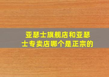 亚瑟士旗舰店和亚瑟士专卖店哪个是正宗的