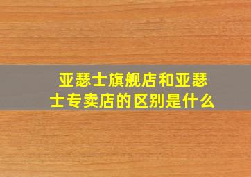 亚瑟士旗舰店和亚瑟士专卖店的区别是什么