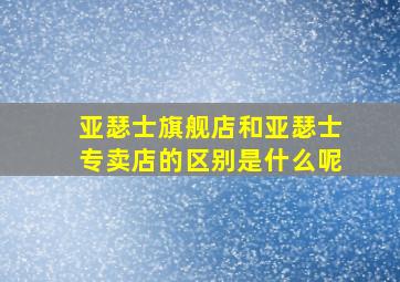 亚瑟士旗舰店和亚瑟士专卖店的区别是什么呢