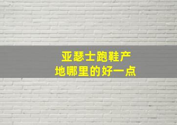 亚瑟士跑鞋产地哪里的好一点